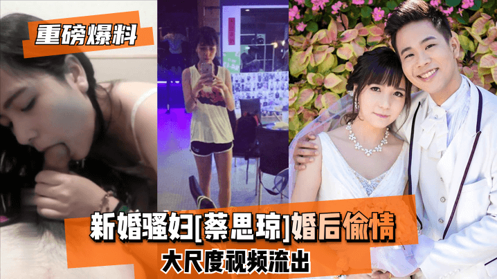 【重磅爆料】新婚骚妇[蔡思琼]婚后偷情大尺度视频流出!